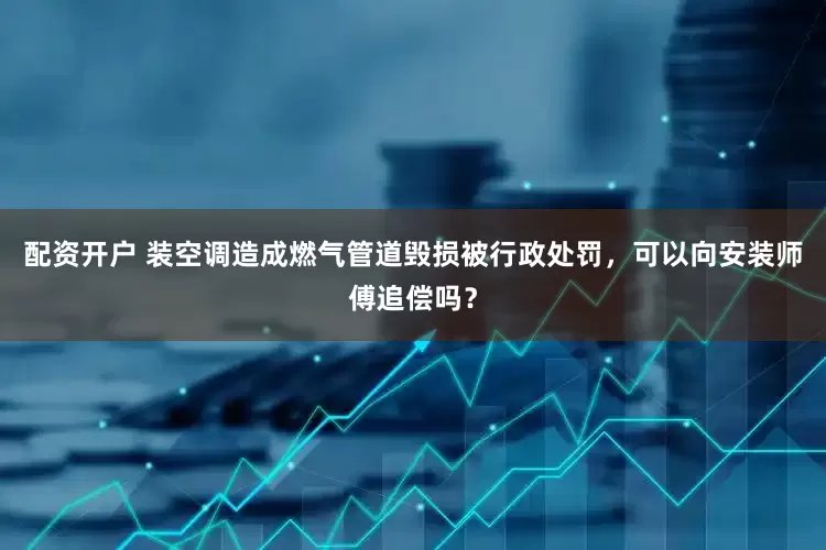 配资开户 装空调造成燃气管道毁损被行政处罚，可以向安装师傅追偿吗？