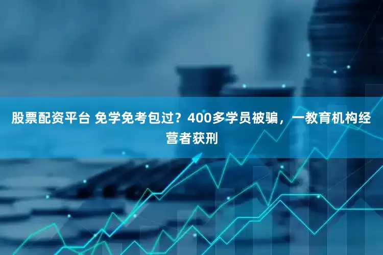 股票配资平台 免学免考包过？400多学员被骗，一教育机构经营者获刑