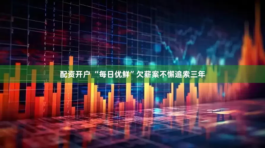 配资开户 “每日优鲜”欠薪案不懈追索三年