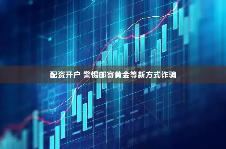 配资开户 警惕邮寄黄金等新方式诈骗