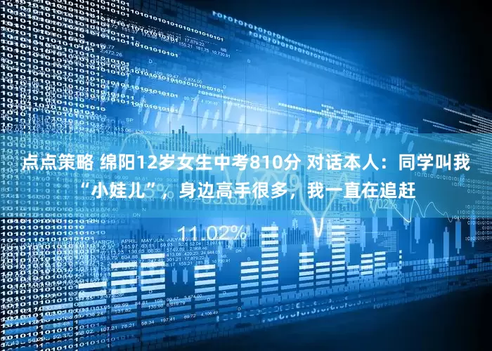 点点策略 绵阳12岁女生中考810分 对话本人：同学叫我“小娃儿”，身边高手很多，我一直在追赶