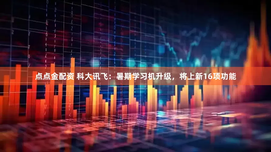 点点金配资 科大讯飞：暑期学习机升级，将上新16项功能