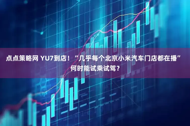 点点策略网 YU7到店！“几乎每个北京小米汽车门店都在播” 何时能试乘试驾？