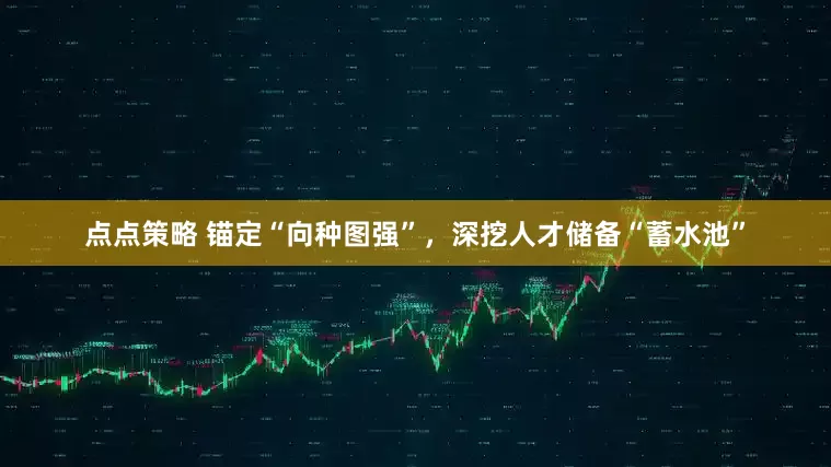 点点策略 锚定“向种图强”，深挖人才储备“蓄水池”