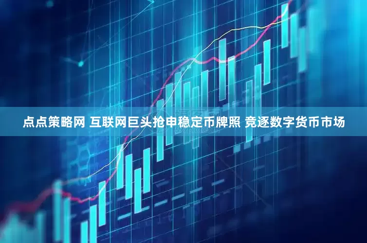 点点策略网 互联网巨头抢申稳定币牌照 竞逐数字货币市场