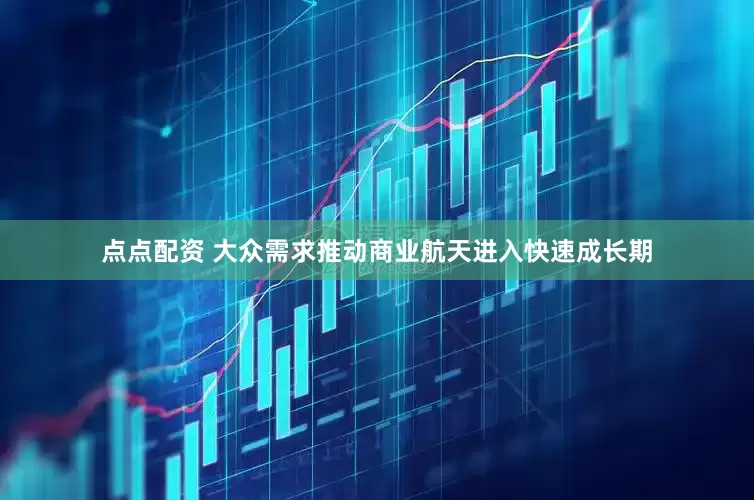 点点配资 大众需求推动商业航天进入快速成长期
