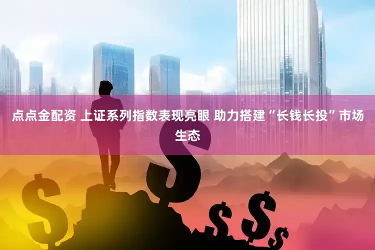 点点金配资 上证系列指数表现亮眼 助力搭建“长钱长投”市场生态