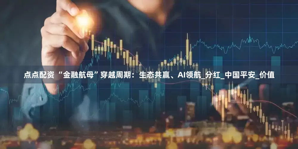 点点配资 “金融航母”穿越周期：生态共赢、AI领航_分红_中国平安_价值
