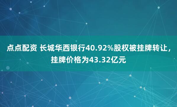 点点配资 长城华西银行40.92%股权被挂牌转让，挂牌价格为43.32亿元