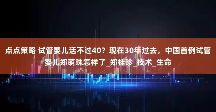 点点策略 试管婴儿活不过40？现在30年过去，中国首例试管婴儿郑萌珠怎样了_郑桂珍_技术_生命