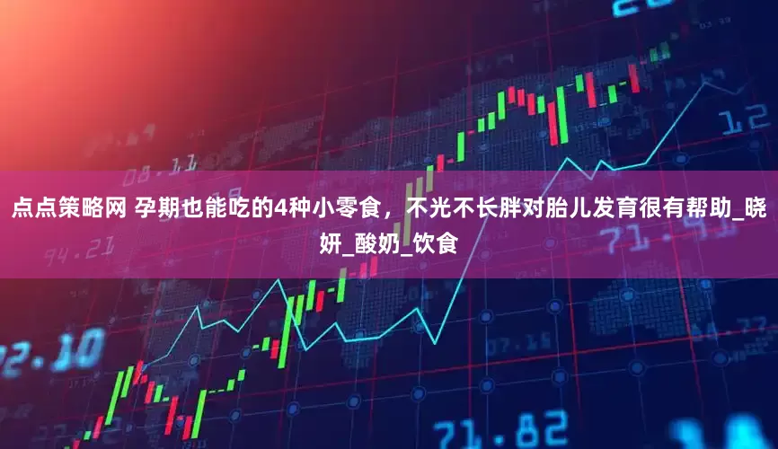 点点策略网 孕期也能吃的4种小零食，不光不长胖对胎儿发育很有帮助_晓妍_酸奶_饮食