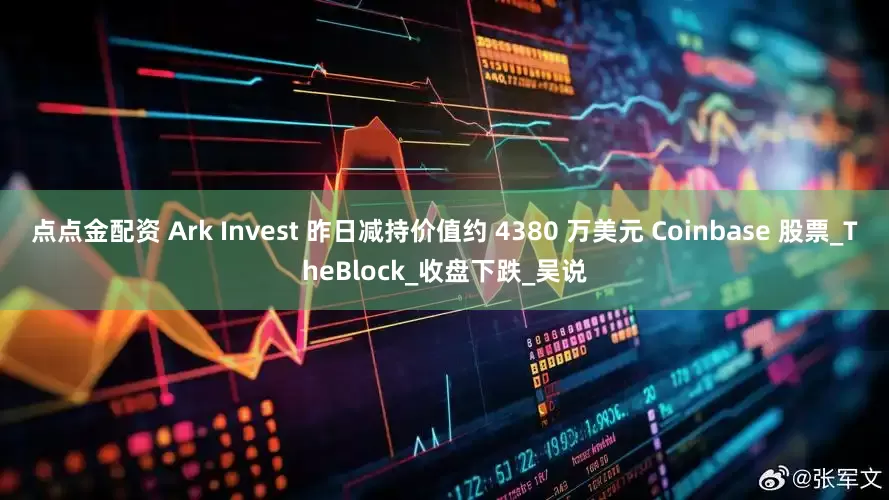 点点金配资 Ark Invest 昨日减持价值约 4380 万美元 Coinbase 股票_TheBlock_收盘下跌_吴说