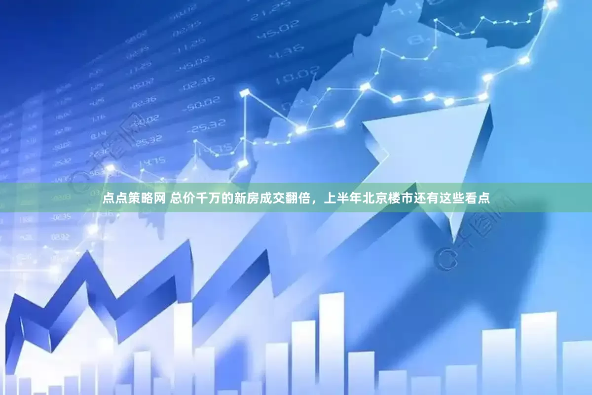 点点策略网 总价千万的新房成交翻倍，上半年北京楼市还有这些看点