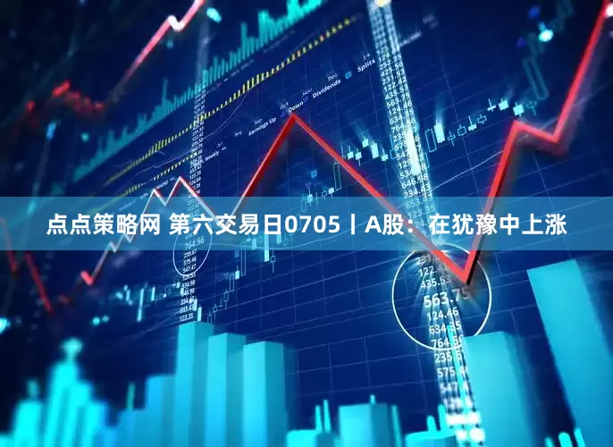 点点策略网 第六交易日0705丨A股:在犹豫中上涨