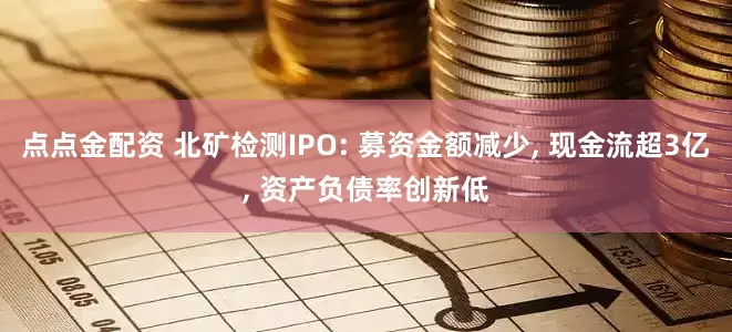 点点金配资 北矿检测IPO: 募资金额减少, 现金流超3亿, 资产负债率创新低