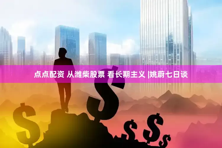 点点配资 从潍柴股票 看长期主义 |姚蔚七日谈