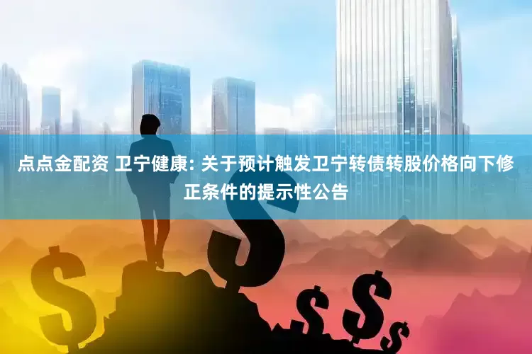 点点金配资 卫宁健康: 关于预计触发卫宁转债转股价格向下修正条件的提示性公告