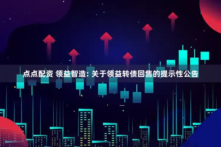 点点配资 领益智造: 关于领益转债回售的提示性公告