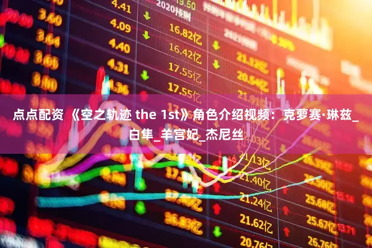 点点配资 《空之轨迹 the 1st》角色介绍视频：克萝赛·琳兹_白隼_羊宫妃_杰尼丝