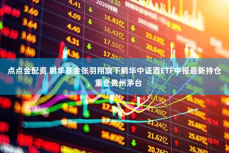 点点金配资 鹏华基金张羽翔旗下鹏华中证酒ETF中报最新持仓，重仓贵州茅台