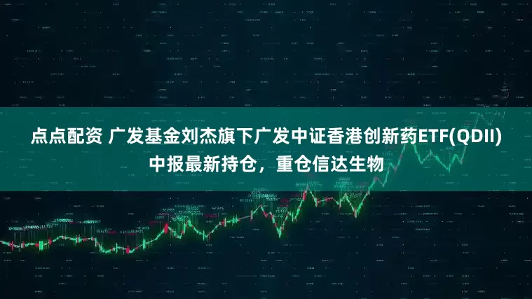 点点配资 广发基金刘杰旗下广发中证香港创新药ETF(QDII)中报最新持仓，重仓信达生物