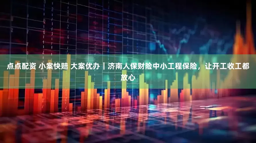 点点配资 小案快赔 大案优办｜济南人保财险中小工程保险，让开工收工都放心