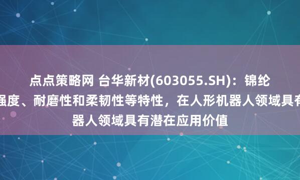 点点策略网 台华新材(603055.SH)：锦纶因其轻质、高强度、耐磨性和柔韧性等特性，在人形机器人领域具有潜在应用价值