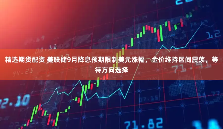 精选期货配资 美联储9月降息预期限制美元涨幅，金价维持区间震荡，等待方向选择