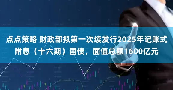 点点策略 财政部拟第一次续发行2025年记账式附息（十六期）国债，面值总额1600亿元