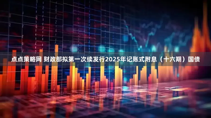 点点策略网 财政部拟第一次续发行2025年记账式附息（十六期）国债