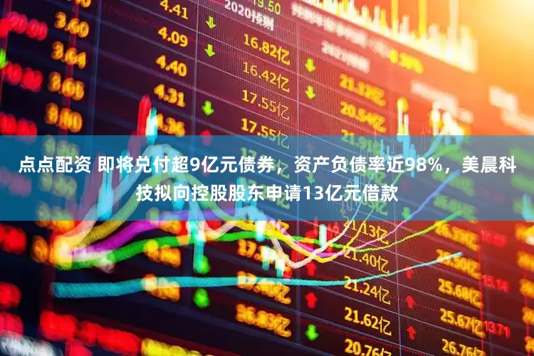 点点配资 即将兑付超9亿元债券，资产负债率近98%，美晨科技拟向控股股东申请13亿元借款