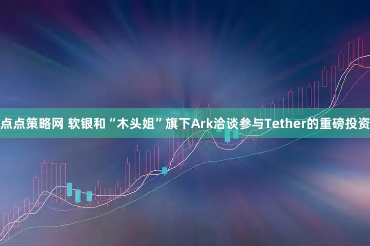 点点策略网 软银和“木头姐”旗下Ark洽谈参与Tether的重磅投资