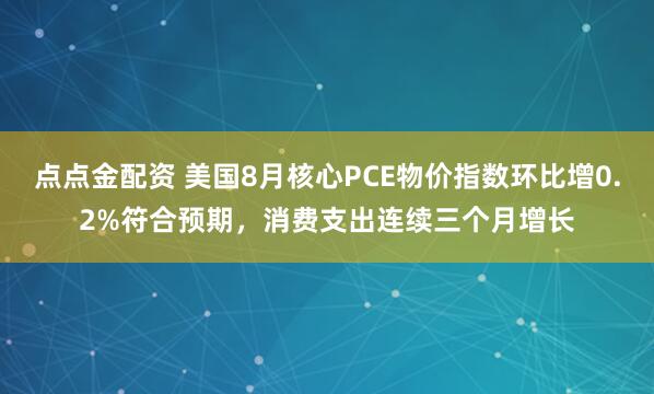 点点金配资 美国8月核心PCE物价指数环比增0.2%符合预期，消费支出连续三个月增长