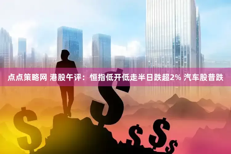点点策略网 港股午评:恒指低开低走半日跌超2% 汽车股普跌