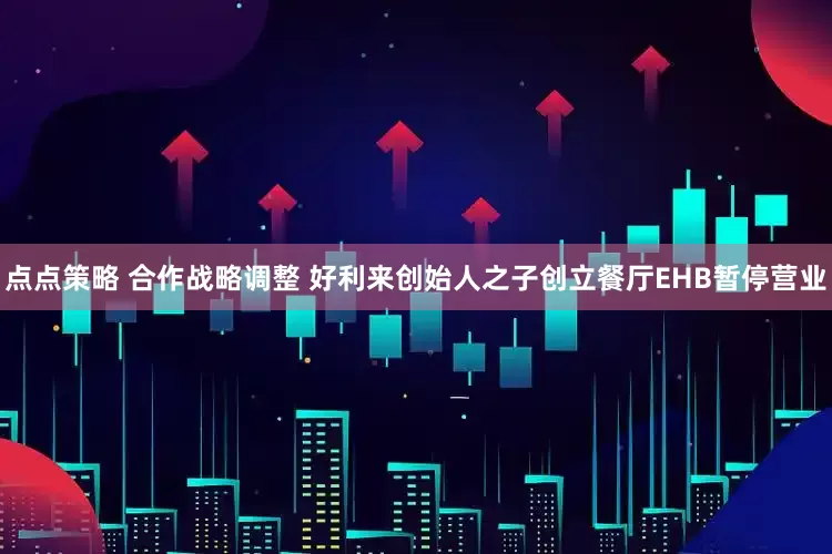 点点策略 合作战略调整 好利来创始人之子创立餐厅EHB暂停营业