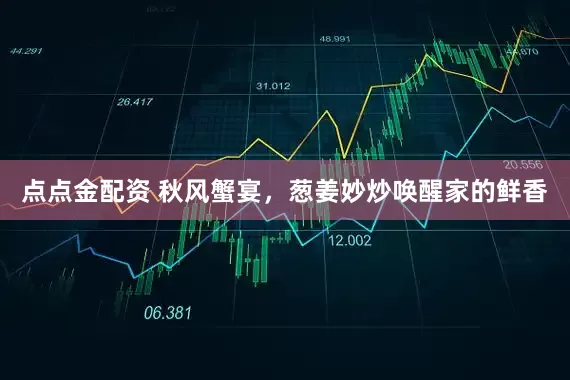 点点金配资 秋风蟹宴,葱姜妙炒唤醒家的鲜香