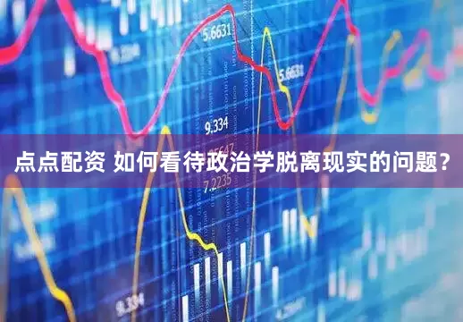 点点配资 如何看待政治学脱离现实的问题？